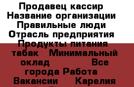 Продавец-кассир › Название организации ­ Правильные люди › Отрасль предприятия ­ Продукты питания, табак › Минимальный оклад ­ 26 000 - Все города Работа » Вакансии   . Карелия респ.,Сортавала г.